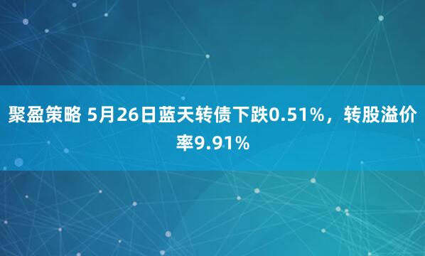 聚盈策略 5月26日蓝天转债下跌0.51%，转股溢价率9.91%