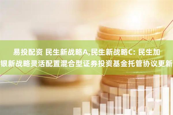 易投配资 民生新战略A,民生新战略C: 民生加银新战略灵活配置混合型证券投资基金托管协议更新