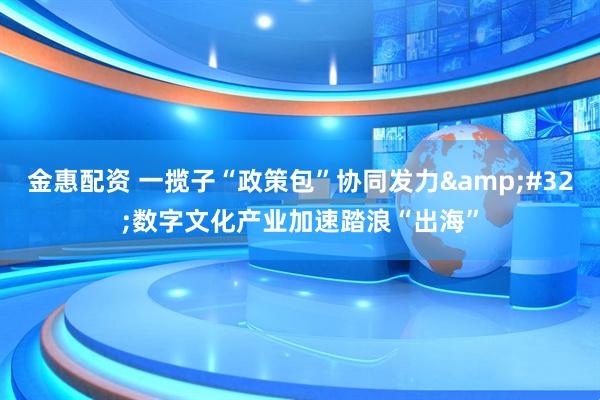 金惠配资 一揽子“政策包”协同发力&#32;数字文化产业加速踏浪“出海”