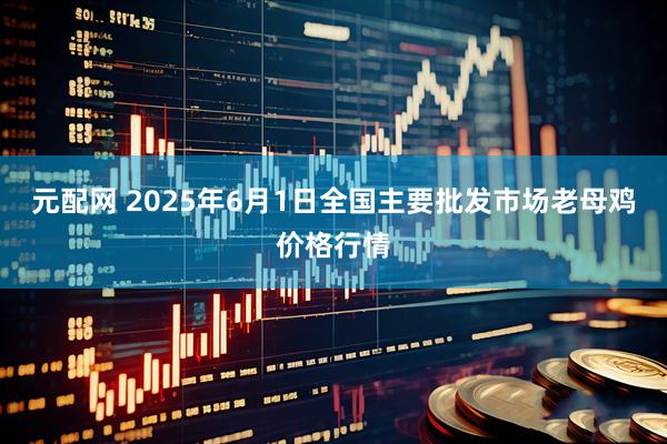 元配网 2025年6月1日全国主要批发市场老母鸡价格行情