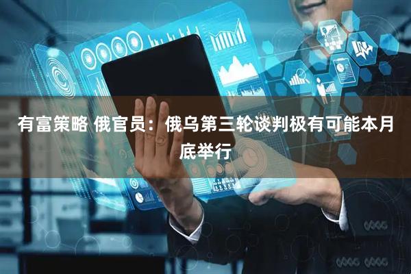 有富策略 俄官员：俄乌第三轮谈判极有可能本月底举行