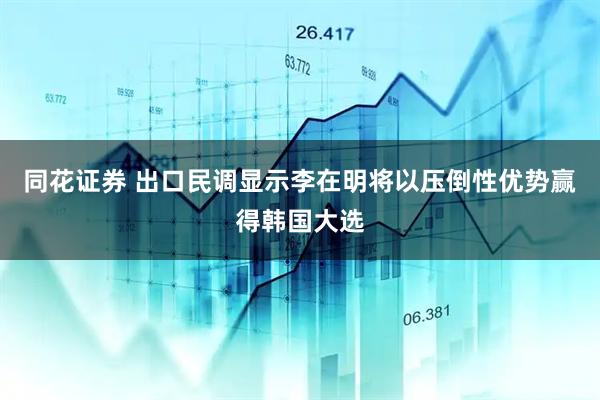 同花证券 出口民调显示李在明将以压倒性优势赢得韩国大选