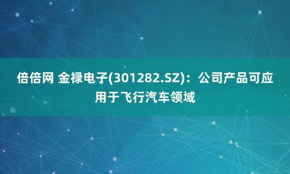 倍倍网 金禄电子(301282.SZ)：公司产品可应用于飞行汽车领域
