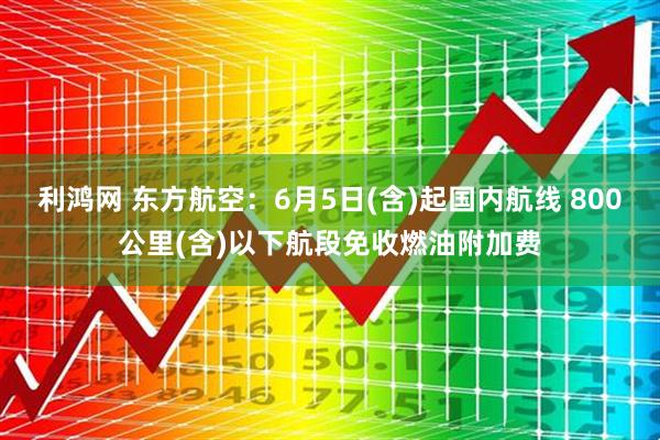 利鸿网 东方航空：6月5日(含)起国内航线 800公里(含)以下航段免收燃油附加费