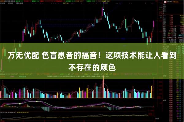 万无优配 色盲患者的福音！这项技术能让人看到不存在的颜色