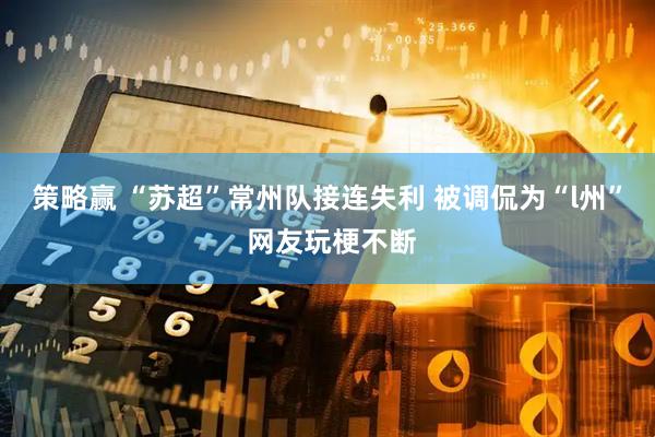 策略赢 “苏超”常州队接连失利 被调侃为“l州” 网友玩梗不断