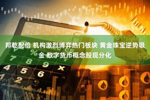 邦乾配倍 机构激烈博弈热门板块 黄金珠宝逆势吸金 数字货币概念股现分化