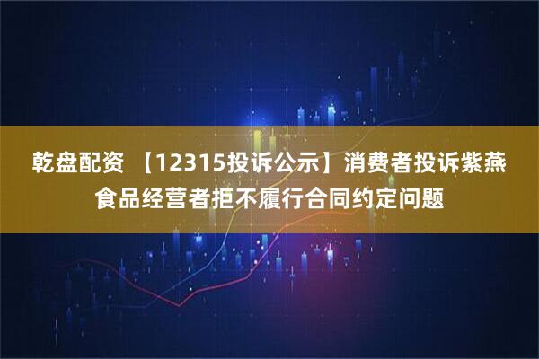 乾盘配资 【12315投诉公示】消费者投诉紫燕食品经营者拒不履行合同约定问题