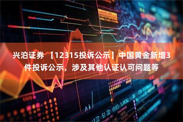兴泊证券 【12315投诉公示】中国黄金新增3件投诉公示，涉及其他认证认可问题等