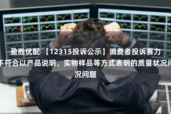 盈胜优配 【12315投诉公示】消费者投诉赛力斯不符合以产品说明、实物样品等方式表明的质量状况问题