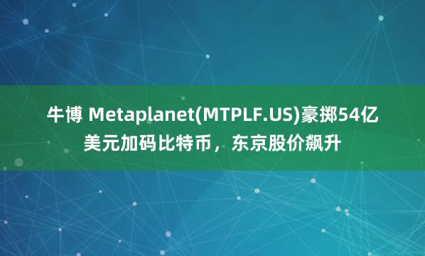牛博 Metaplanet(MTPLF.US)豪掷54亿美元加码比特币，东京股价飙升
