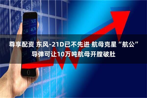 尊享配资 东风-21D已不先进 航母克星“航公”导弹可让10万吨航母开膛破肚