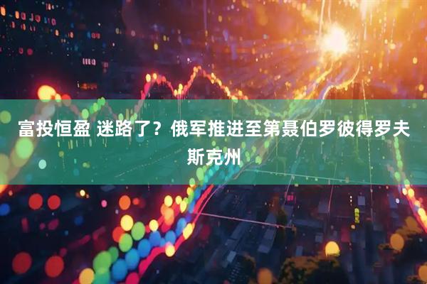富投恒盈 迷路了？俄军推进至第聂伯罗彼得罗夫斯克州