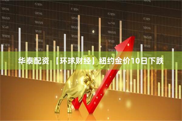 华泰配资 【环球财经】纽约金价10日下跌
