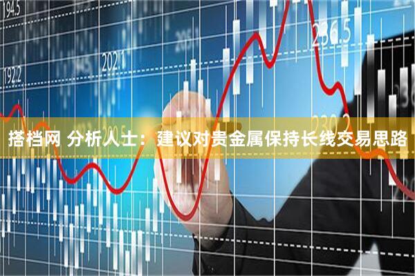搭档网 分析人士：建议对贵金属保持长线交易思路