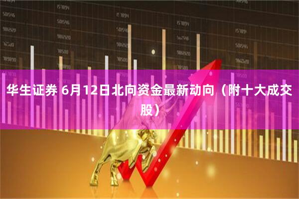 华生证券 6月12日北向资金最新动向（附十大成交股）