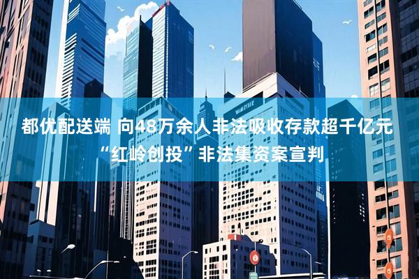 都优配送端 向48万余人非法吸收存款超千亿元 “红岭创投”非法集资案宣判
