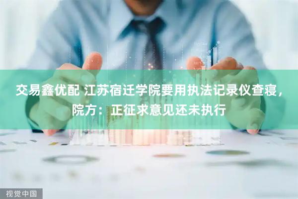 交易鑫优配 江苏宿迁学院要用执法记录仪查寝，院方：正征求意见还未执行