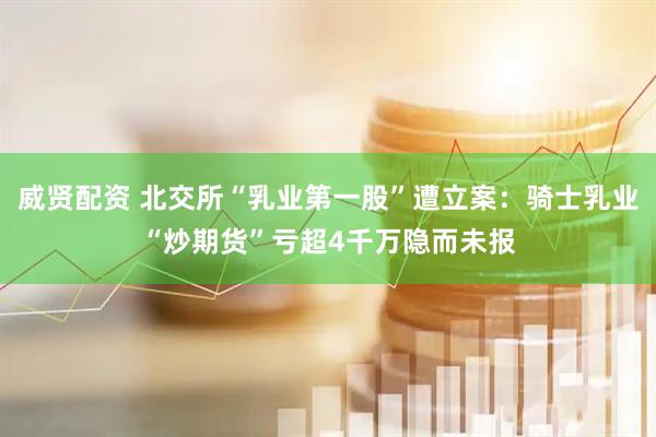 威贤配资 北交所“乳业第一股”遭立案：骑士乳业“炒期货”亏超4千万隐而未报