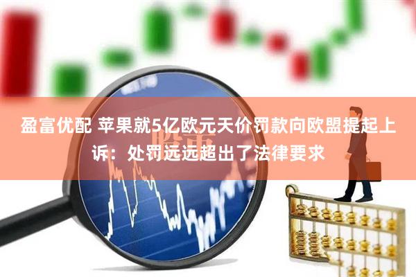 盈富优配 苹果就5亿欧元天价罚款向欧盟提起上诉：处罚远远超出了法律要求