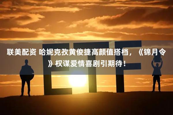 联美配资 哈妮克孜黄俊捷高颜值搭档，《锦月令》权谋爱情喜剧引期待！