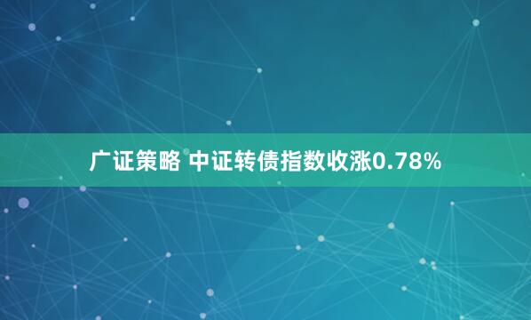 广证策略 中证转债指数收涨0.78%