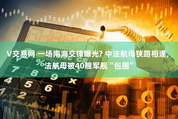 V交易网 一场南海交锋曝光? 中法航母狭路相逢, 法航母被40艘军舰“包围”
