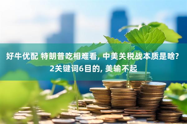 好牛优配 特朗普吃相难看, 中美关税战本质是啥? 2关键词6目的, 美输不起