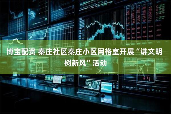 博宝配资 秦庄社区秦庄小区网格室开展“讲文明 树新风”活动