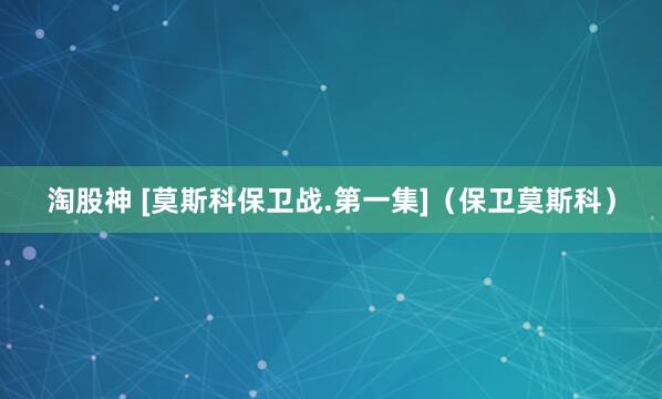 淘股神 [莫斯科保卫战.第一集]（保卫莫斯科）