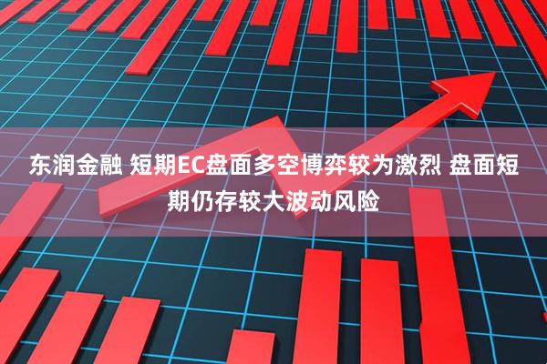 东润金融 短期EC盘面多空博弈较为激烈 盘面短期仍存较大波动风险