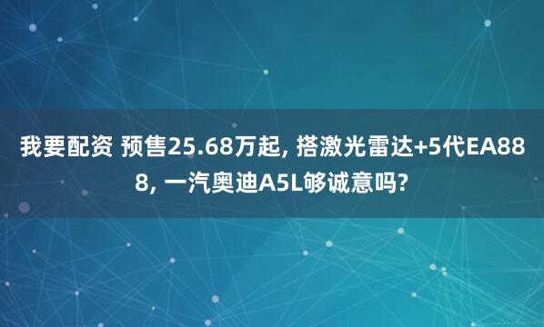 我要配资 预售25.68万起, 搭激光雷达+5代EA888, 一汽奥迪A5L够诚意吗?