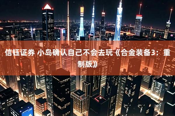 信钰证券 小岛确认自己不会去玩《合金装备3：重制版》