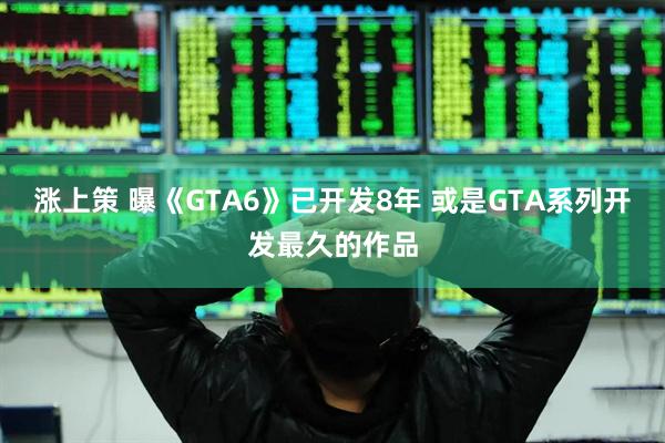 涨上策 曝《GTA6》已开发8年 或是GTA系列开发最久的作品