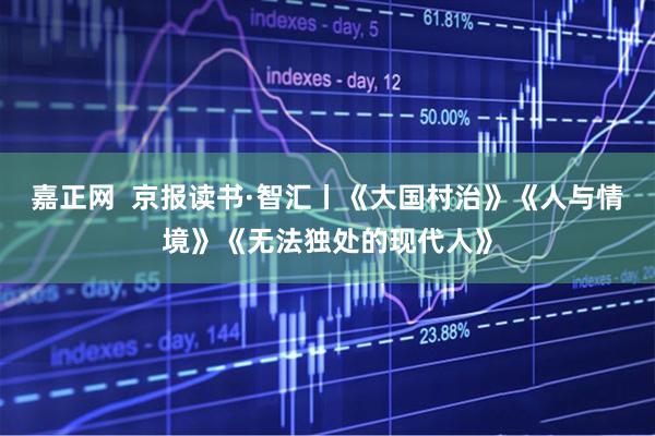 嘉正网  京报读书·智汇丨《大国村治》《人与情境》《无法独处的现代人》