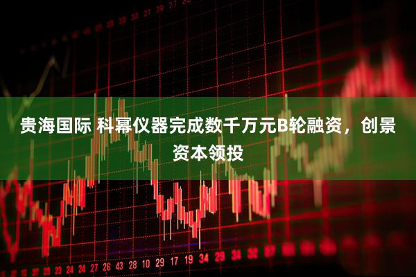 贵海国际 科幂仪器完成数千万元B轮融资，创景资本领投