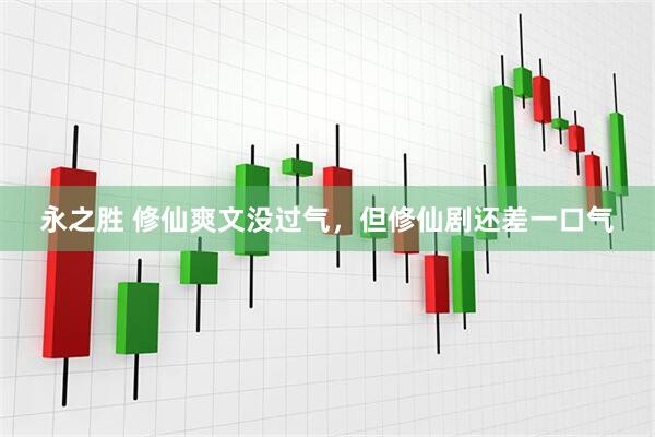 永之胜 修仙爽文没过气，但修仙剧还差一口气
