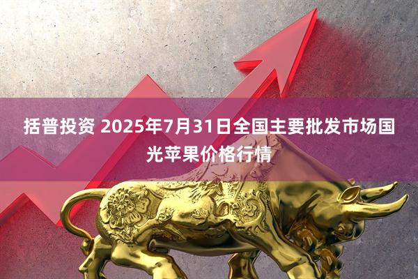 括普投资 2025年7月31日全国主要批发市场国光苹果价格行情