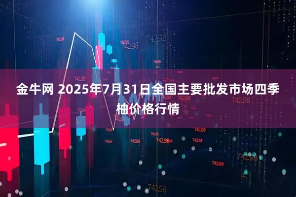 金牛网 2025年7月31日全国主要批发市场四季柚价格行情