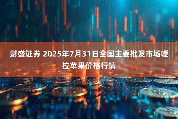 财盛证券 2025年7月31日全国主要批发市场嘎拉苹果价格行情