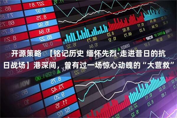 开源策略  【铭记历史 缅怀先烈·走进昔日的抗日战场】港深间，曾有过一场惊心动魄的“大营救”