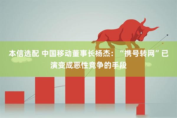 本信选配 中国移动董事长杨杰：“携号转网”已演变成恶性竞争的手段