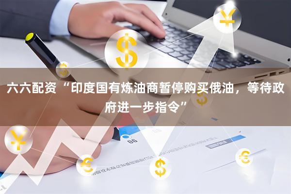 六六配资 “印度国有炼油商暂停购买俄油，等待政府进一步指令”