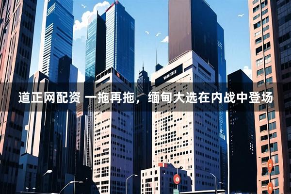 道正网配资 一拖再拖，缅甸大选在内战中登场