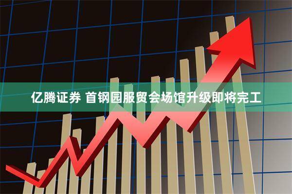 亿腾证券 首钢园服贸会场馆升级即将完工