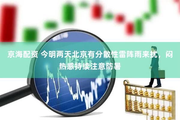 京海配资 今明两天北京有分散性雷阵雨来扰，闷热感持续注意防暑