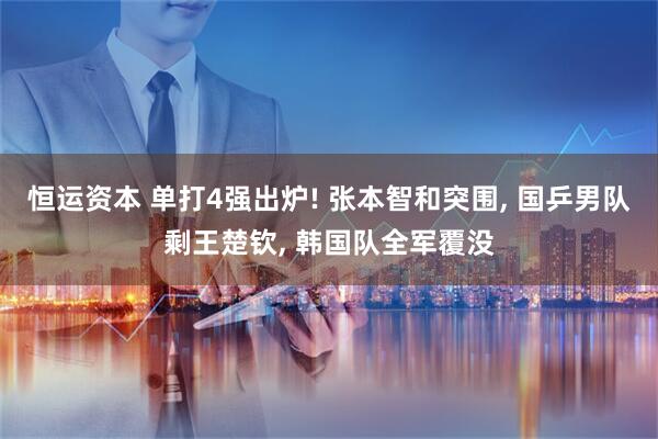 恒运资本 单打4强出炉! 张本智和突围, 国乒男队剩王楚钦, 韩国队全军覆没