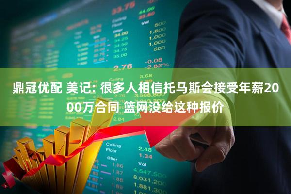 鼎冠优配 美记: 很多人相信托马斯会接受年薪2000万合同 篮网没给这种报价