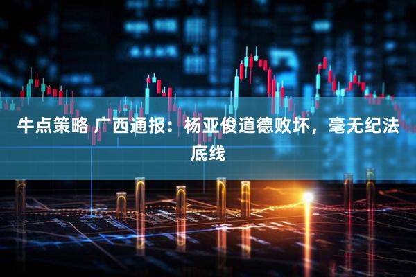 牛点策略 广西通报：杨亚俊道德败坏，毫无纪法底线