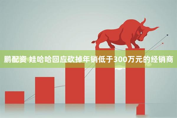 鹏配资 娃哈哈回应砍掉年销低于300万元的经销商